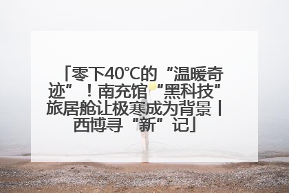 零下40℃的“温暖奇迹”！南充馆“黑科技”旅居舱让极寒成为背景丨西博寻“新”记