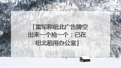 雷军称纽北广告牌空出来一个抢一个：已在纽北租用办公室