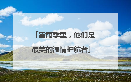 雷雨季里，他们是最美的温情护航者