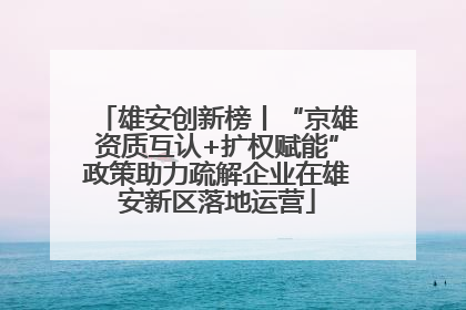 雄安创新榜丨“京雄资质互认+扩权赋能”政策助力疏解企业在雄安新区落地运营