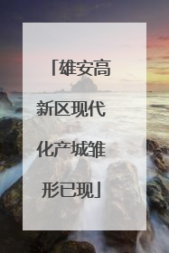 雄安高新区现代化产城雏形已现