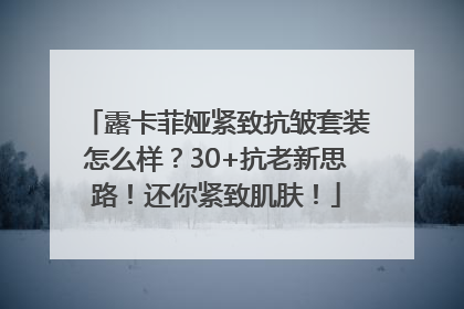 露卡菲娅紧致抗皱套装怎么样？30+抗老新思路！还你紧致肌肤！