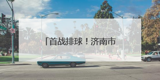 首战排球!济南市运会驻济高校大学生组赛事开打在即