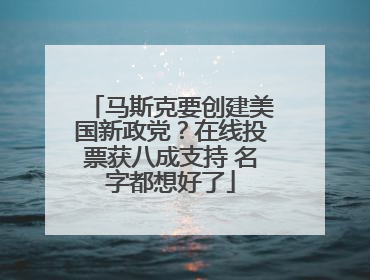 马斯克要创建美国新政党？在线投票获八成支持 名字都想好了