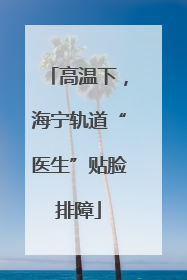 高温下，海宁轨道“医生”贴脸排障