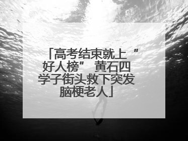 高考结束就上“好人榜” 黄石四学子街头救下突发脑梗老人