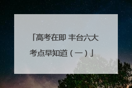 高考在即 丰台六大考点早知道（一）