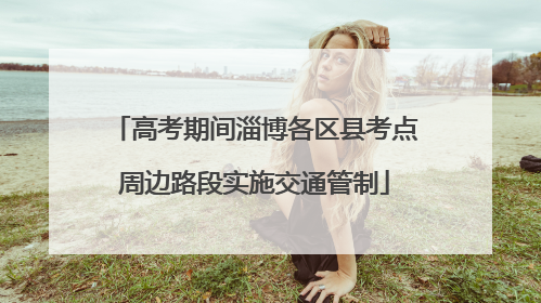 高考期间淄博各区县考点周边路段实施交通管制