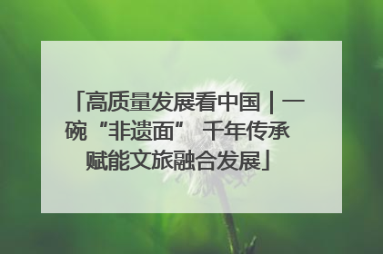 高质量发展看中国｜一碗“非遗面” 千年传承赋能文旅融合发展