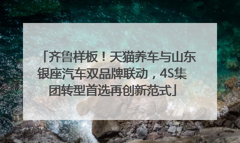 齐鲁样板！天猫养车与山东银座汽车双品牌联动，4S集团转型首选再创新范式
