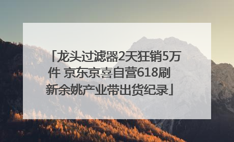 龙头过滤器2天狂销5万件 京东京喜自营618刷新余姚产业带出货纪录