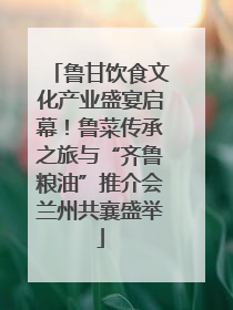 鲁甘饮食文化产业盛宴启幕！鲁菜传承之旅与“齐鲁粮油”推介会兰州共襄盛举