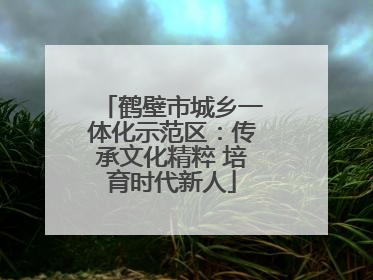 鹤壁市城乡一体化示范区：传承文化精粹 培育时代新人