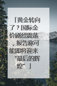 黄金转向了？国际金价剧烈震荡，报告称可能即将迎来“最后的辉煌”
