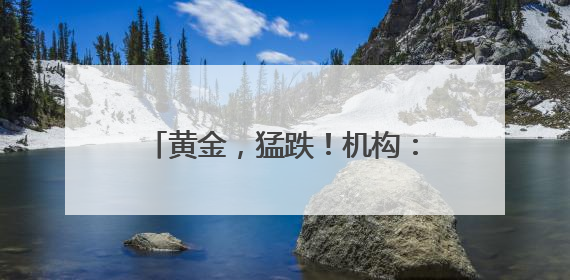 黄金，猛跌！机构：可能面临较大损失