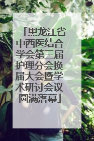 黑龙江省中西医结合学会第三届护理分会换届大会暨学术研讨会议圆满落幕