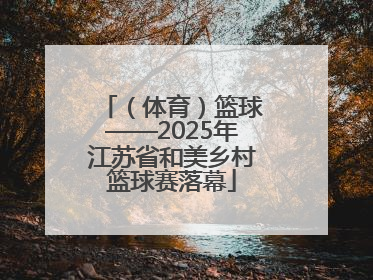 （体育）篮球——2025年江苏省和美乡村篮球赛落幕