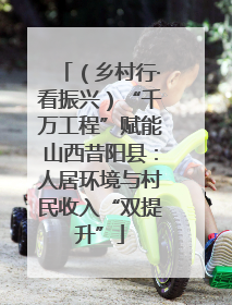 （乡村行·看振兴）“千万工程”赋能山西昔阳县：人居环境与村民收入“双提升”