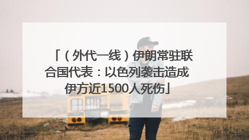 （外代一线）伊朗常驻联合国代表：以色列袭击造成伊方近1500人死伤