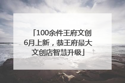 100余件王府文创6月上新，恭王府最大文创店智慧升级