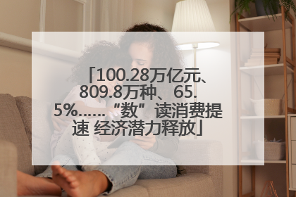 100.28万亿元、809.8万种、65.5%……“数”读消费提速 经济潜力释放