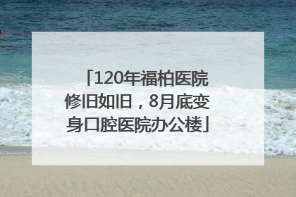 120年福柏医院修旧如旧，8月底变身口腔医院办公楼