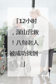 12小时，深山营救！八旬老人被成功找到