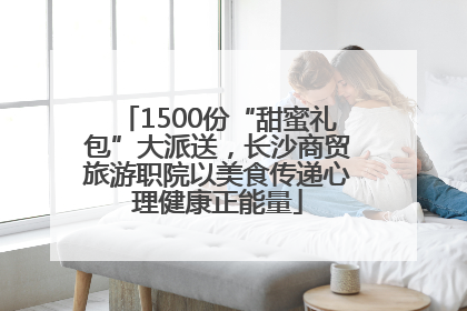 1500份“甜蜜礼包”大派送，长沙商贸旅游职院以美食传递心理健康正能量