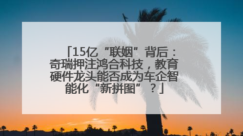 15亿“联姻”背后：奇瑞押注鸿合科技，教育硬件龙头能否成为车企智能化“新拼图”？