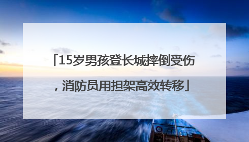 15岁男孩登长城摔倒受伤，消防员用担架高效转移