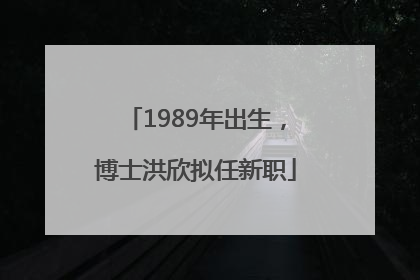 1989年出生，博士洪欣拟任新职