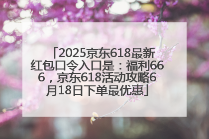 2025京东618最新红包口令入口是：福利666，京东618活动攻略6月18日下单最优惠