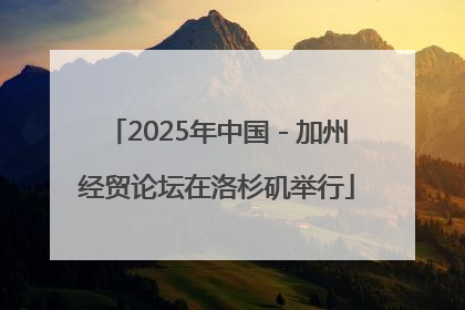2025年中国－加州经贸论坛在洛杉矶举行