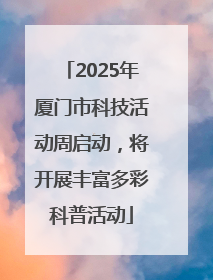 2025年厦门市科技活动周启动，将开展丰富多彩科普活动