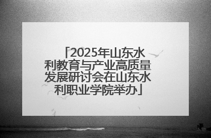 2025年山东水利教育与产业高质量发展研讨会在山东水利职业学院举办