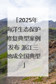 2025年海洋生态保护修复典型案例发布 浙江三地成全国典型