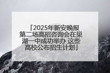 2025年新安晚报第二场高招咨询会在巢湖一中成功举办 这些高校公布招生计划