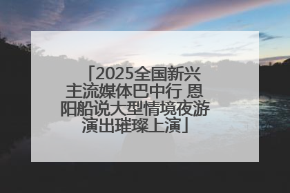 2025全国新兴主流媒体巴中行 恩阳船说大型情境夜游演出璀璨上演