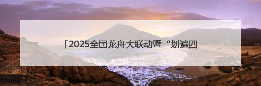 2025全国龙舟大联动暨“划遍四川”德阳端午龙舟公开赛火热备战中