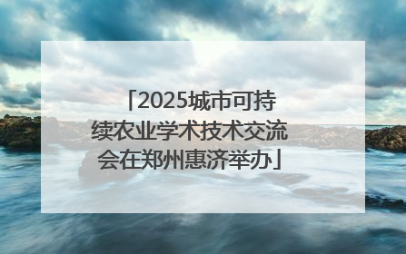 2025城市可持续农业学术技术交流会在郑州惠济举办