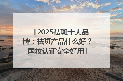 2025祛斑十大品牌：祛斑产品什么好？国妆认证安全好用