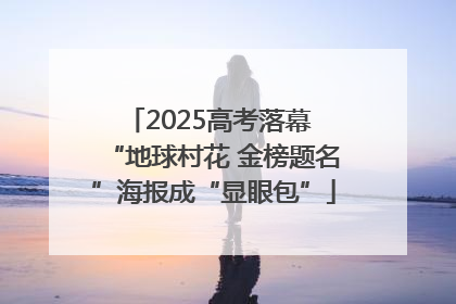 2025高考落幕 “地球村花 金榜题名”海报成“显眼包”