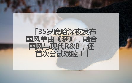 35岁鹿晗深夜发布国风单曲《梦》，融合国风与现代R&B，还首次尝试戏腔！