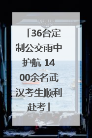 36台定制公交雨中护航 1400余名武汉考生顺利赴考