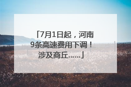 7月1日起，河南9条高速费用下调！涉及商丘……