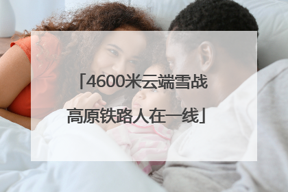 4600米云端雪战 高原铁路人在一线