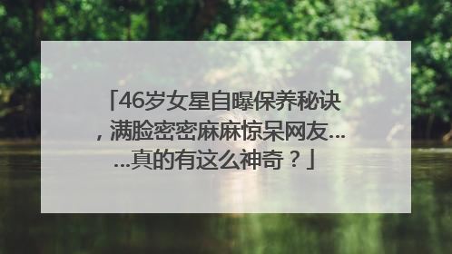 46岁女星自曝保养秘诀，满脸密密麻麻惊呆网友……真的有这么神奇？