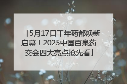 5月17日千年药都焕新启幕！2025中国百泉药交会四大亮点抢先看