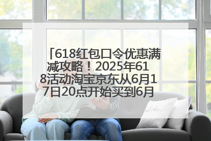 618红包口令优惠满减攻略！2025年618活动淘宝京东从6月17日20点开始买到6月18日最便宜划算！