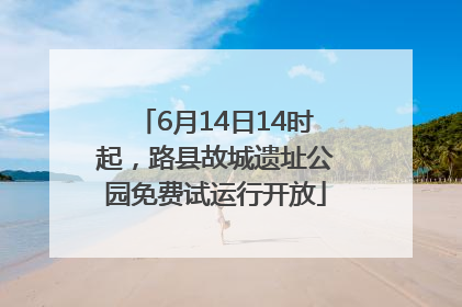 6月14日14时起，路县故城遗址公园免费试运行开放